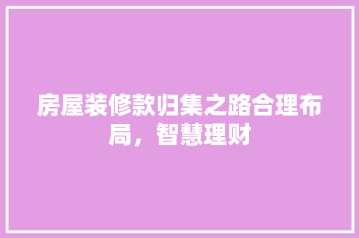 房屋装修款归集之路合理布局，智慧理财  第1张