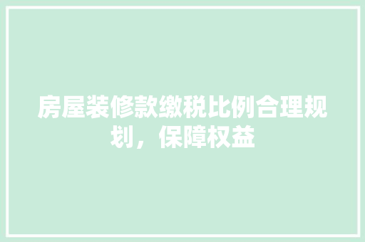 房屋装修款缴税比例合理规划，保障权益  第1张