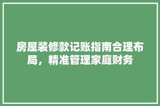 房屋装修款记账指南合理布局，精准管理家庭财务  第1张