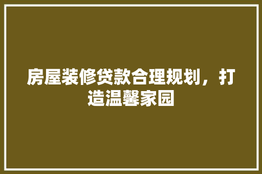 房屋装修贷款合理规划，打造温馨家园  第1张