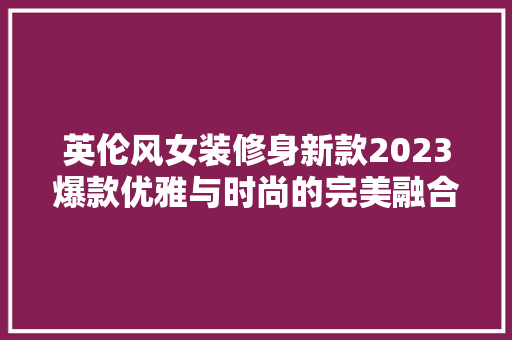 英伦风女装修身新款2023爆款优雅与时尚的完美融合