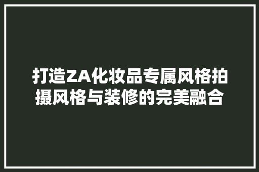 打造ZA化妆品专属风格拍摄风格与装修的完美融合  第1张