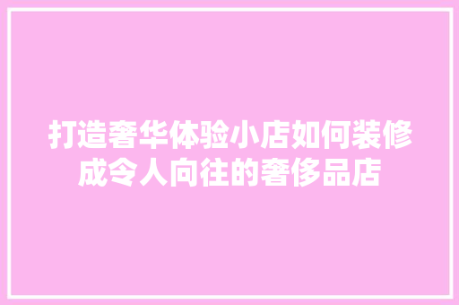 打造奢华体验小店如何装修成令人向往的奢侈品店  第1张