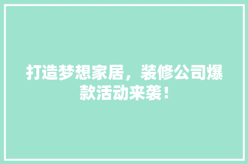 打造梦想家居，装修公司爆款活动来袭！