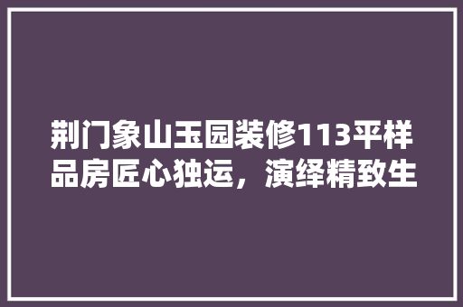 荆门象山玉园装修113平样品房匠心独运，演绎精致生活美学