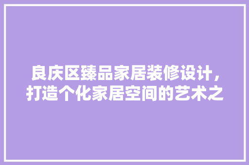 良庆区臻品家居装修设计，打造个化家居空间的艺术之旅