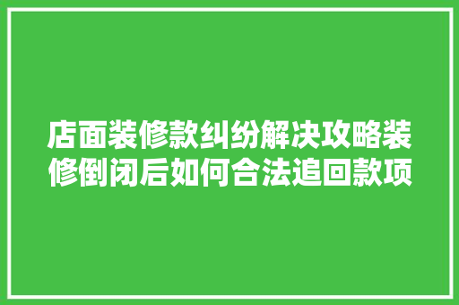 店面装修款纠纷解决攻略装修倒闭后如何合法追回款项  第1张