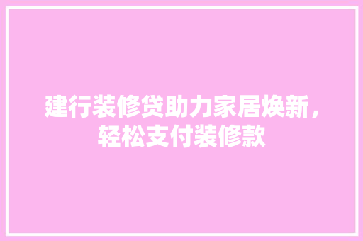 建行装修贷助力家居焕新，轻松支付装修款