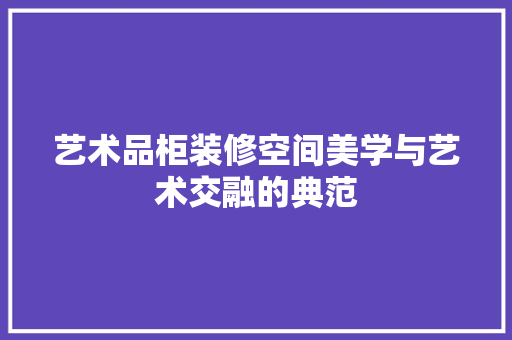 艺术品柜装修空间美学与艺术交融的典范