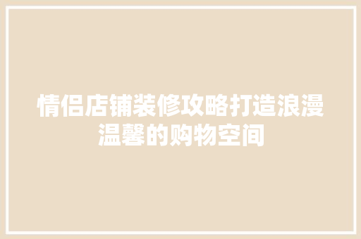 情侣店铺装修攻略打造浪漫温馨的购物空间  第1张