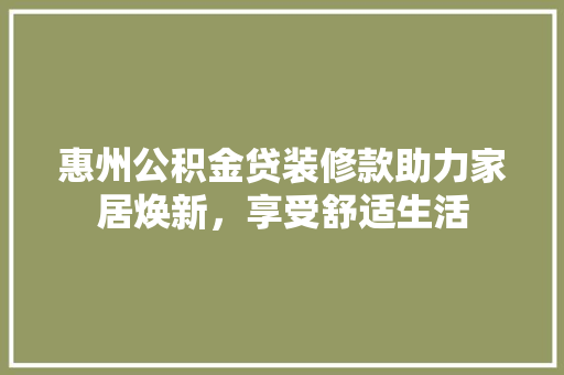 惠州公积金贷装修款助力家居焕新，享受舒适生活  第1张