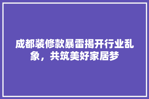 成都装修款暴雷揭开行业乱象，共筑美好家居梦  第1张