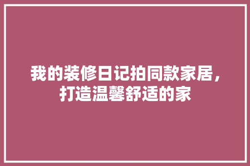 我的装修日记拍同款家居，打造温馨舒适的家  第1张