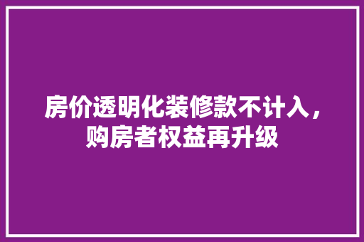 房价透明化装修款不计入，购房者权益再升级  第1张