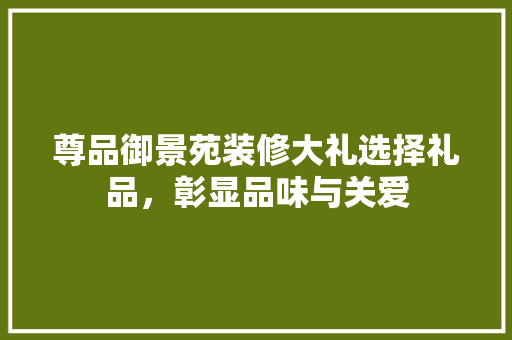尊品御景苑装修大礼选择礼品，彰显品味与关爱
