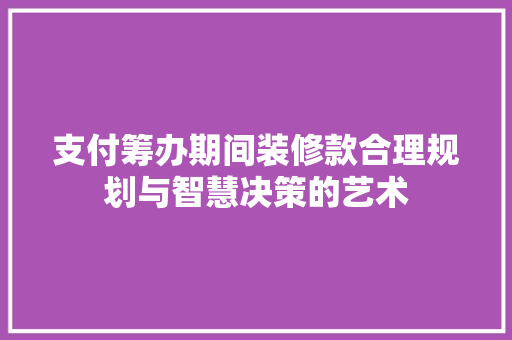 支付筹办期间装修款合理规划与智慧决策的艺术  第1张