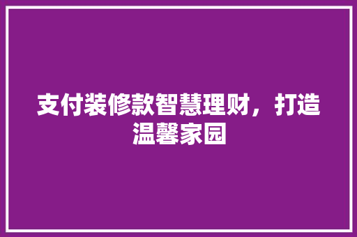支付装修款智慧理财，打造温馨家园
