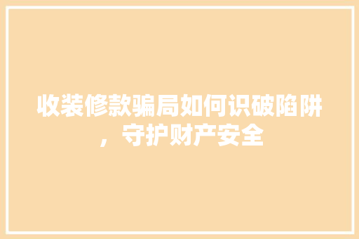 收装修款骗局如何识破陷阱，守护财产安全