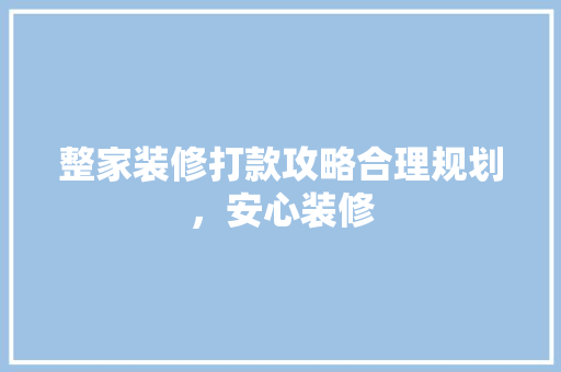 整家装修打款攻略合理规划，安心装修