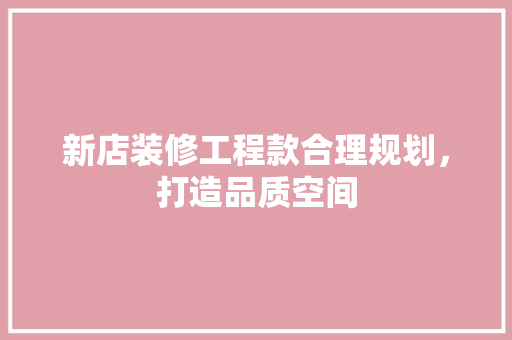 新店装修工程款合理规划，打造品质空间