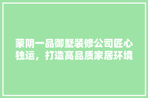 蒙阴一品御墅装修公司匠心独运，打造高品质家居环境