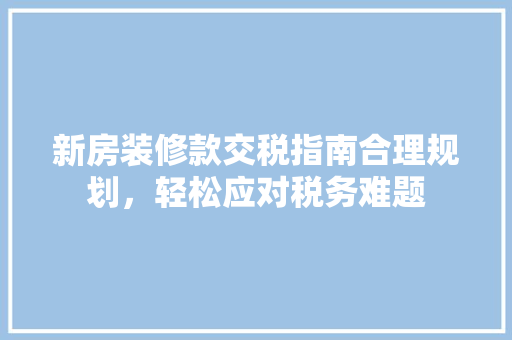 新房装修款交税指南合理规划，轻松应对税务难题