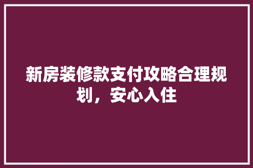 新房装修款支付攻略合理规划，安心入住