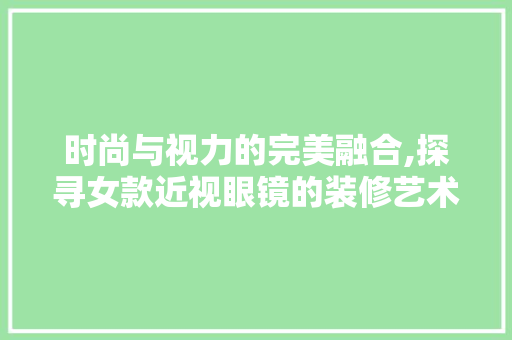 时尚与视力的完美融合,探寻女款近视眼镜的装修艺术  第1张