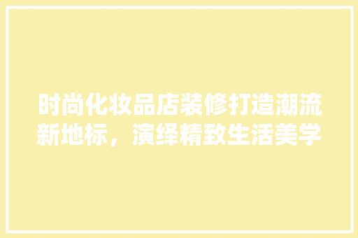 时尚化妆品店装修打造潮流新地标，演绎精致生活美学