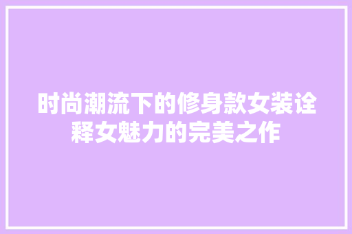 时尚潮流下的修身款女装诠释女魅力的完美之作  第1张