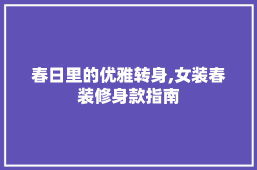 春日里的优雅转身,女装春装修身款指南