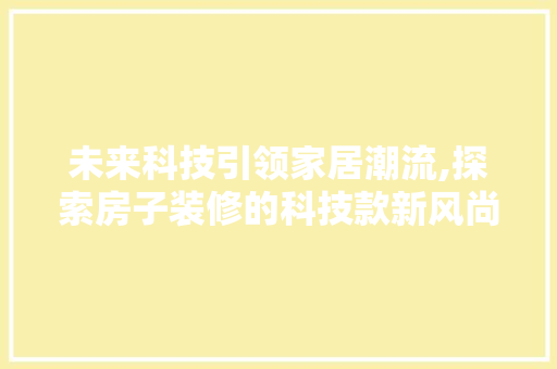 未来科技引领家居潮流,探索房子装修的科技款新风尚