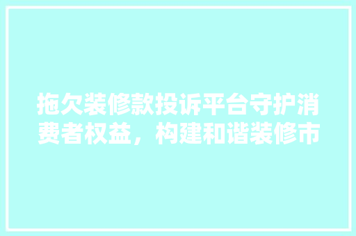拖欠装修款投诉平台守护消费者权益，构建和谐装修市场  第1张