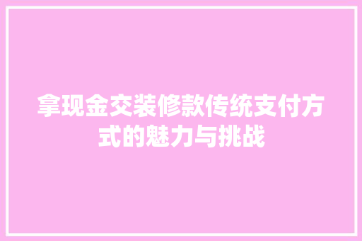 拿现金交装修款传统支付方式的魅力与挑战
