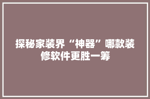 探秘家装界“神器”哪款装修软件更胜一筹  第1张