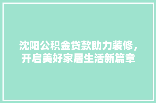 沈阳公积金贷款助力装修，开启美好家居生活新篇章  第1张
