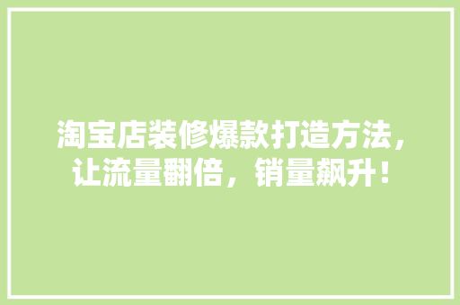淘宝店装修爆款打造方法，让流量翻倍，销量飙升！