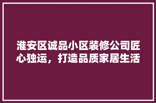 淮安区诚品小区装修公司匠心独运，打造品质家居生活  第1张
