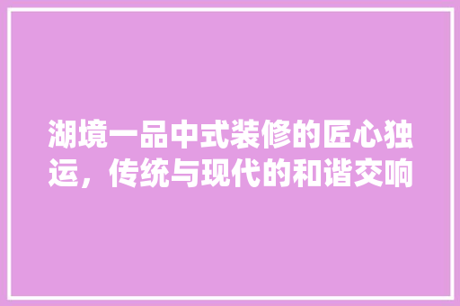 湖境一品中式装修的匠心独运，传统与现代的和谐交响  第1张