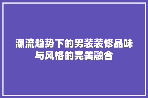 潮流趋势下的男装装修品味与风格的完美融合