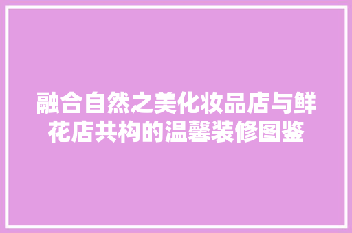 融合自然之美化妆品店与鲜花店共构的温馨装修图鉴
