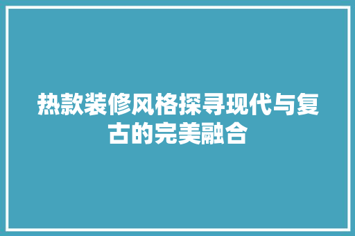 热款装修风格探寻现代与复古的完美融合