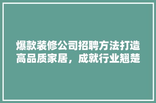 爆款装修公司招聘方法打造高品质家居，成就行业翘楚  第1张
