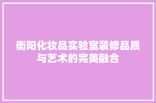 衡阳化妆品实验室装修品质与艺术的完美融合