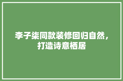 李子柒同款装修回归自然，打造诗意栖居  第1张