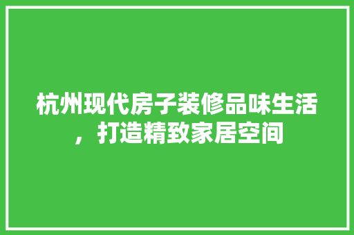 杭州现代房子装修品味生活，打造精致家居空间