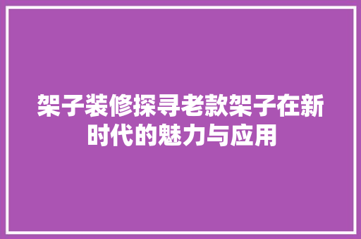 架子装修探寻老款架子在新时代的魅力与应用  第1张