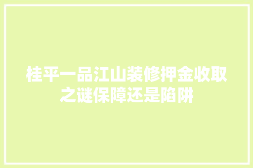 桂平一品江山装修押金收取之谜保障还是陷阱  第1张
