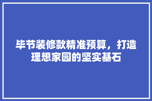 毕节装修款精准预算，打造理想家园的坚实基石  第1张