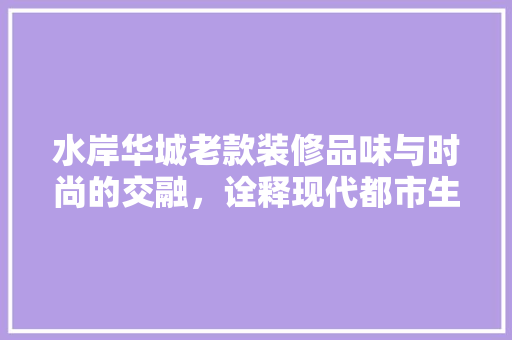 水岸华城老款装修品味与时尚的交融，诠释现代都市生活美学  第1张